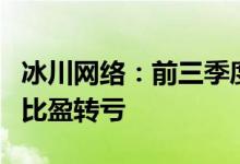 冰川网络：前三季度预亏4.1亿元5.1亿元，同比盈转亏