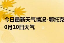 今日最新天气情况-鄂托克天气预报鄂尔多斯鄂托克2024年10月10日天气