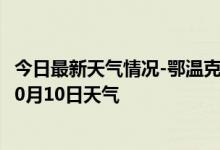 今日最新天气情况-鄂温克天气预报呼伦贝尔鄂温克2024年10月10日天气