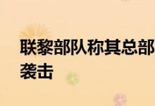 联黎部队称其总部48小时内遭以军两次爆炸袭击