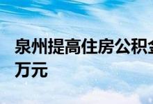 泉州提高住房公积金贷款额度，最高可贷100万元