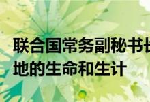 联合国常务副秘书长：极端天气正摧毁世界各地的生命和生计