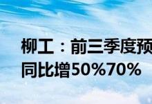 柳工：前三季度预盈12.39亿元14.05亿元，同比增50%70%