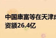 中国康富等在天津成立绿色能源合伙企业，出资额26.4亿