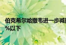 伯克希尔哈撒韦进一步减持美国银行股份，持股比例降至10%以下