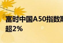 富时中国A50指数期货夜盘持续走强，日内涨超2%