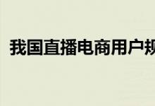 我国直播电商用户规模占网民整体的54.7%