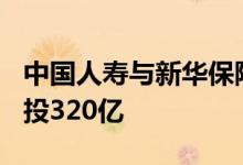 中国人寿与新华保险共同设立的500亿基金已投320亿