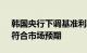 韩国央行下调基准利率25个基点至3.25%，符合市场预期