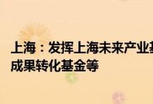 上海：发挥上海未来产业基金功能，联动设立概念验证基金 成果转化基金等