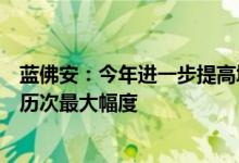 蓝佛安：今年进一步提高城乡居民基础养老金最低标准，为历次最大幅度