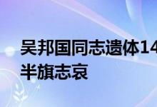 吴邦国同志遗体14日火化，天安门等地将下半旗志哀