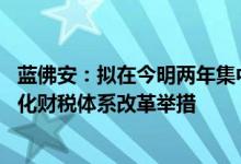 蓝佛安：拟在今明两年集中推出一批条件成熟 可感可及的深化财税体系改革举措