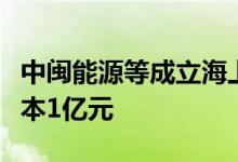 中闽能源等成立海上风电汇流站公司，注册资本1亿元