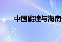 中国能建与海南省签署战略合作协议