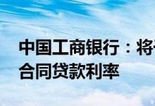 中国工商银行：将于10月25日集中批量调整合同贷款利率