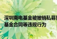 深圳南电基金被撤销私募管理人资格，涉股权代持 签署虚假基金合同等违规行为