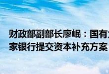 财政部副部长廖岷：国有大行资本补充工作已启动，等待各家银行提交资本补充方案