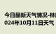 今日最新天气情况-林口天气预报牡丹江林口2024年10月11日天气