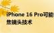 iPhone 16 Pro可能会采用苹果的四棱镜变焦镜头技术