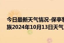 今日最新天气情况-保亭黎族苗族天气预报保亭保亭黎族苗族2024年10月13日天气