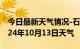 今日最新天气情况-石城天气预报赣州石城2024年10月13日天气