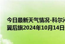 今日最新天气情况-科尔沁左翼后旗天气预报通辽科尔沁左翼后旗2024年10月14日天气