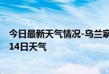 今日最新天气情况-乌兰察布天气预报乌兰察布2024年10月14日天气