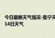 今日最新天气情况-集宁天气预报乌兰察布集宁2024年10月14日天气