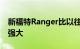 新福特Ranger比以往任何时候都更加通用和强大